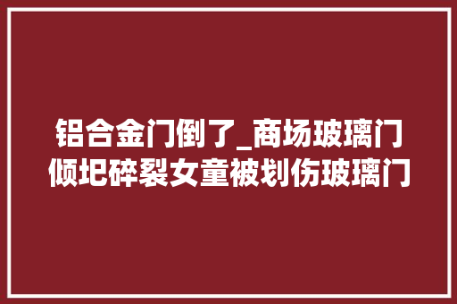 铝合金门倒了_商场玻璃门倾圯碎裂女童被划伤玻璃门若何安装稳定