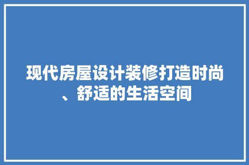 现代房屋设计装修打造时尚、舒适的生活空间