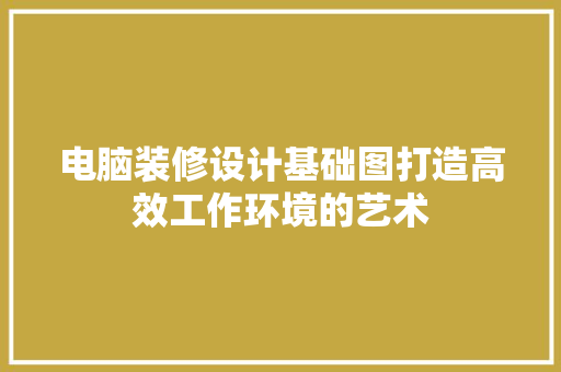 电脑装修设计基础图打造高效工作环境的艺术