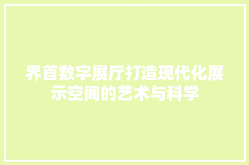 界首数字展厅打造现代化展示空间的艺术与科学