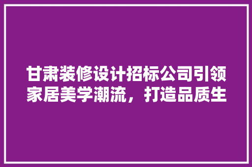 甘肃装修设计招标公司引领家居美学潮流，打造品质生活新篇章