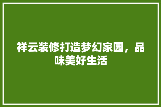 祥云装修打造梦幻家园，品味美好生活