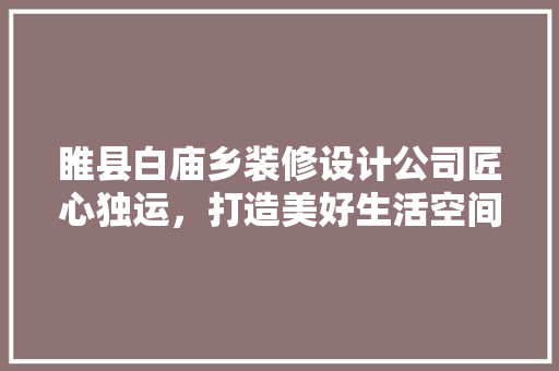 睢县白庙乡装修设计公司匠心独运，打造美好生活空间
