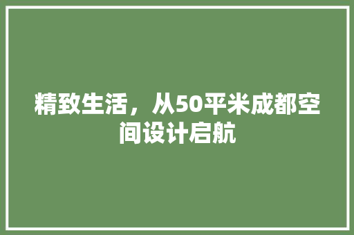 精致生活，从50平米成都空间设计启航