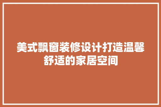美式飘窗装修设计打造温馨舒适的家居空间