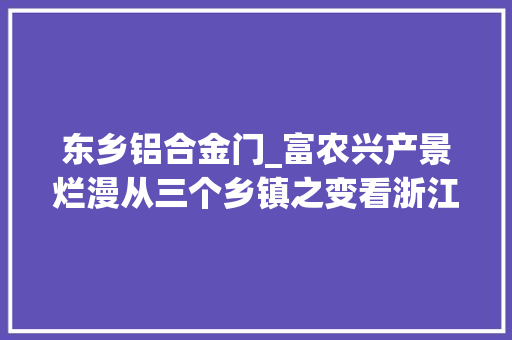 东乡铝合金门_富农兴产景烂漫从三个乡镇之变看浙江七十五年城乡融合成长