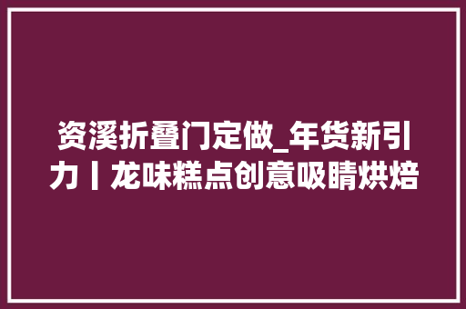 资溪折叠门定做_年货新引力丨龙味糕点创意吸睛烘焙企业提前半年谋划