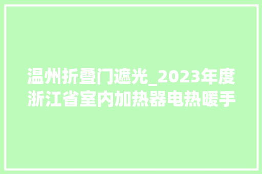 温州折叠门遮光_2023年度浙江省室内加热器电热暖手器毛针织品等27种流利领域产品质量监督抽查情况的通知布告