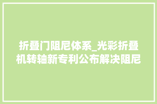 折叠门阻尼体系_光彩折叠机转轴新专利公布解决阻尼不稳定开合手感不好问题