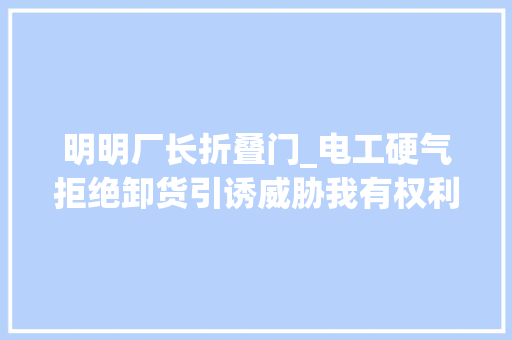 明明厂长折叠门_电工硬气拒绝卸货引诱威胁我有权利解雇你电工你试试