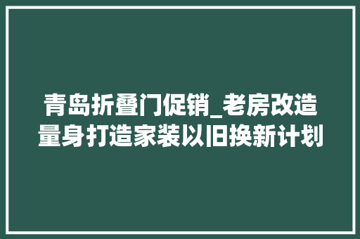 青岛折叠门促销_老房改造量身打造家装以旧换新计划爱家焕新等你报名