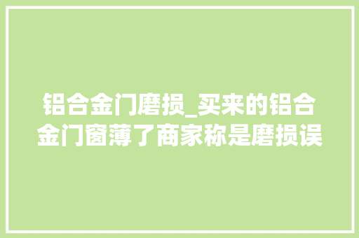 铝合金门磨损_买来的铝合金门窗薄了商家称是磨损误差合理