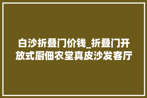 白沙折叠门价钱_折叠门开放式厨佃农堂真皮沙发客厅卧室窗帘同款整面墙壁柜 塑钢门