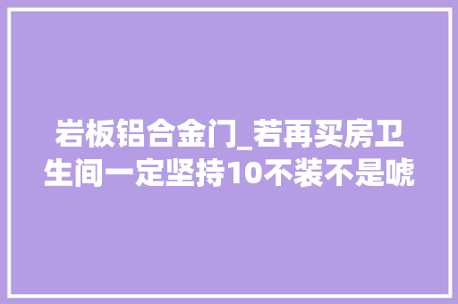 岩板铝合金门_若再买房卫生间一定坚持10不装不是唬人是实打实的经验