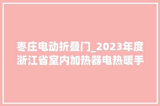 枣庄电动折叠门_2023年度浙江省室内加热器电热暖手器毛针织品等27种流利领域产品质量监督抽查情况的通知布告