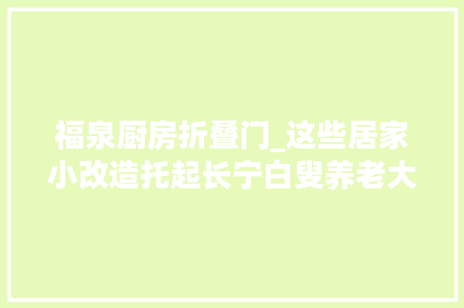 福泉厨房折叠门_这些居家小改造托起长宁白叟养老大年夜幸福