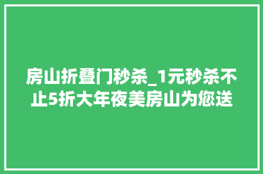 房山折叠门秒杀_1元秒杀不止5折大年夜美房山为您送上食全食美特色农产品