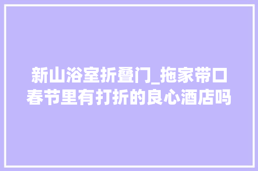 新山浴室折叠门_拖家带口春节里有打折的良心酒店吗 实木门