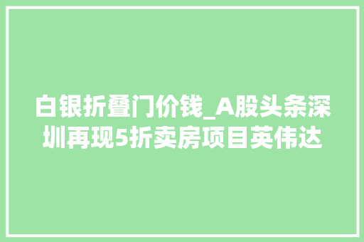 白银折叠门价钱_A股头条深圳再现5折卖房项目英伟达市值一夜少了2万亿近30家公司互动平台回应折叠屏营业