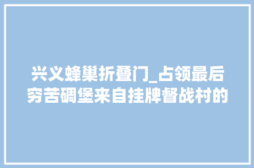 兴义蜂巢折叠门_占领最后穷苦碉堡来自挂牌督战村的蹲点报道②边王村蜂王归巢带富乡亲 塑钢门