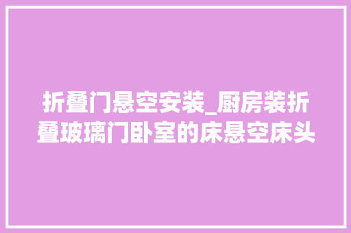 折叠门悬空安装_厨房装折叠玻璃门卧室的床悬空床头藏衣帽间让我大年夜开眼界 滑动门