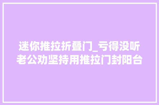 迷你推拉折叠门_亏得没听老公劝坚持用推拉门封阳台入住后比落地大年夜玻璃爽多了