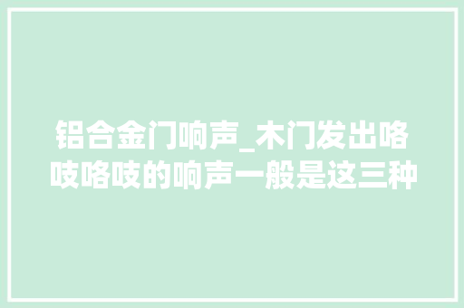 铝合金门响声_木门发出咯吱咯吱的响声一般是这三种情况
