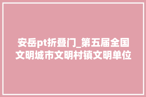 安岳pt折叠门_第五届全国文明城市文明村镇文明单位和第一届全国文明校园名单 推拉门