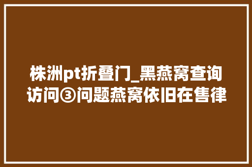 株洲pt折叠门_黑燕窝查询访问③问题燕窝依旧在售律师涉事平台承担连带责任