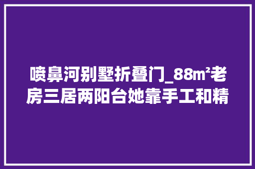 喷鼻河别墅折叠门_88㎡老房三居两阳台她靠手工和精确尺寸装出了妄图中的家