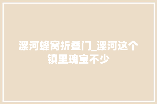 漯河蜂窝折叠门_漯河这个镇里瑰宝不少