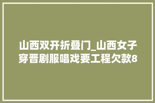 山西双开折叠门_山西女子穿晋剧服唱戏要工程欠款8年间两任街道办引诱遭双开 玻璃门