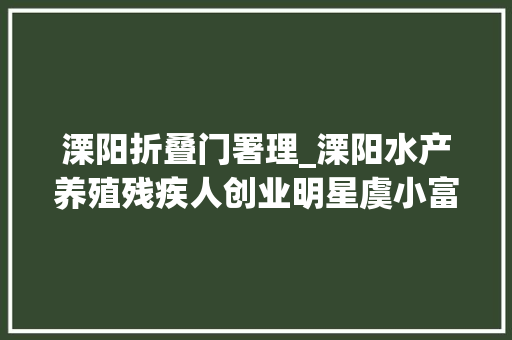 溧阳折叠门署理_溧阳水产养殖残疾人创业明星虞小富 折叠门