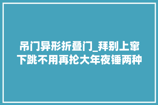 吊门异形折叠门_拜别上窜下跳不用再抡大年夜锤两种解锁姿势让自卸挂车卸车更方便