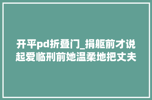 开平pd折叠门_捐躯前才说起爱临刑前她温柔地把丈夫衬衣领子捋平
