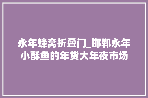 永年蜂窝折叠门_邯郸永年小酥鱼的年货大年夜市场