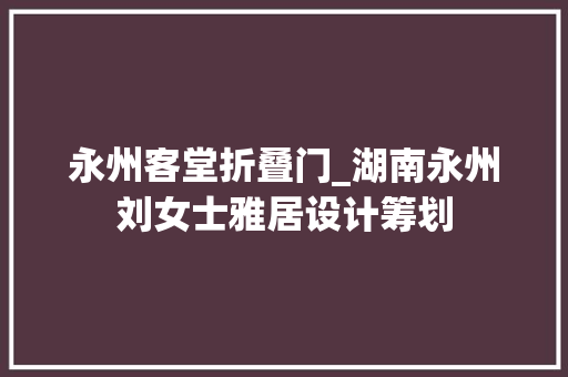 永州客堂折叠门_湖南永州刘女士雅居设计筹划