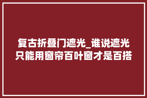 复古折叠门遮光_谁说遮光只能用窗帘百叶窗才是百搭好看的首选