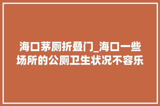 海口茅厕折叠门_海口一些场所的公厕卫生状况不容乐不雅观乱扔烟头厕纸便后不冲水