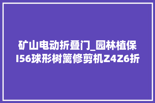 矿山电动折叠门_园林植保I56球形树篱修剪机Z4Z6折叠臂液压I872高枝修剪机