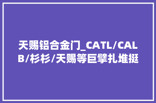 天赐铝合金门_CATL/CALB/杉杉/天赐等巨擘扎堆挺进西南锂电新都 推拉门