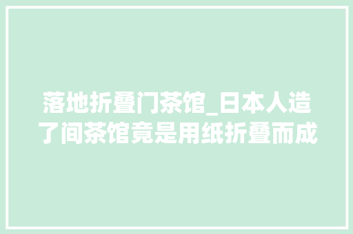 落地折叠门茶馆_日本人造了间茶馆竟是用纸折叠而成