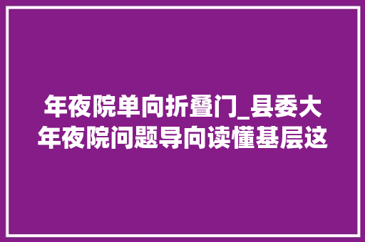 年夜院单向折叠门_县委大年夜院问题导向读懂基层这个头开得虎虎生风 实木门