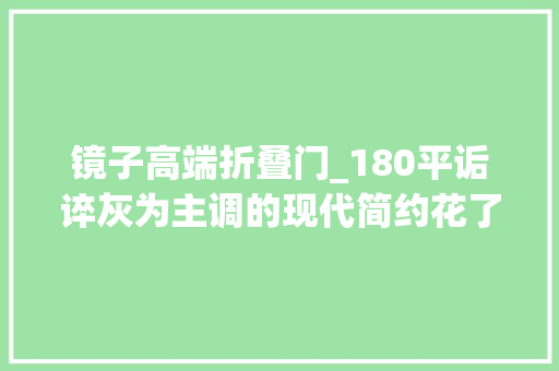 镜子高端折叠门_180平诟谇灰为主调的现代简约花了40万