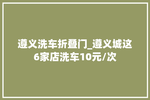 遵义洗车折叠门_遵义城这6家店洗车10元/次