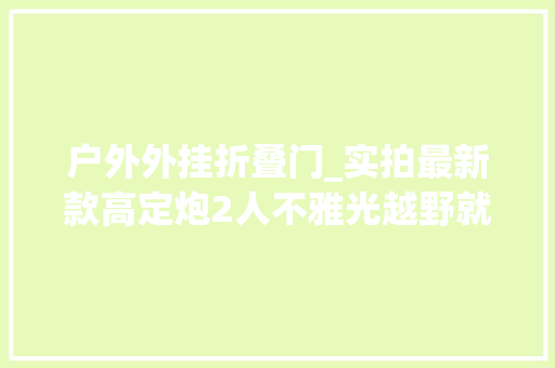 户外外挂折叠门_实拍最新款高定炮2人不雅光越野就选它房车专用四驱底盘