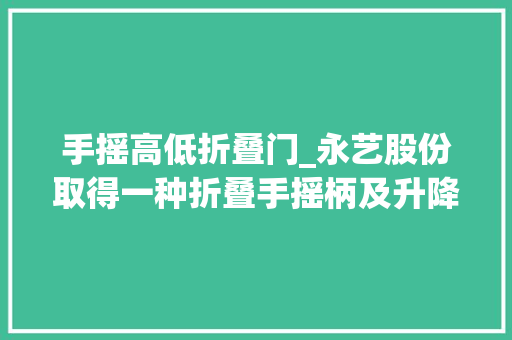 手摇高低折叠门_永艺股份取得一种折叠手摇柄及升降桌专利避免了折叠后的手摇柄因重力下垂影响运用者就坐时腿放置 实木门