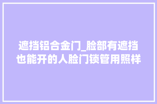 遮挡铝合金门_脸部有遮挡也能开的人脸门锁管用照样智障家中安然有保障吗