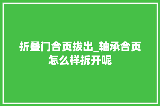 折叠门合页拔出_轴承合页怎么样拆开呢