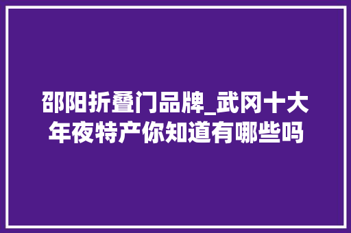 邵阳折叠门品牌_武冈十大年夜特产你知道有哪些吗 防火门